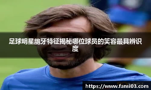 足球明星龅牙特征揭秘哪位球员的笑容最具辨识度