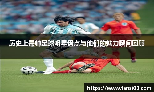 历史上最帅足球明星盘点与他们的魅力瞬间回顾