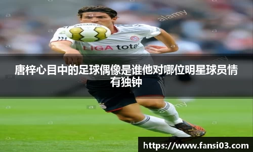 唐梓心目中的足球偶像是谁他对哪位明星球员情有独钟