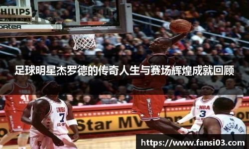 足球明星杰罗德的传奇人生与赛场辉煌成就回顾